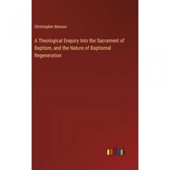 A Theological Enquiry Into the Sacrament of Baptism, and the Nature of Baptismal Regeneration