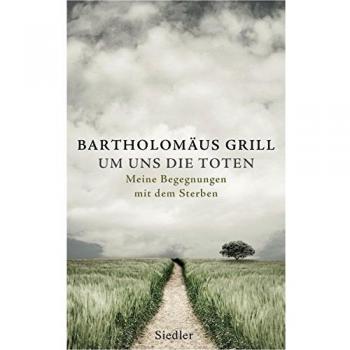 Bartholomäus Grill Um Uns Die Toten: Meine Begegnungen Mit Dem Sterben