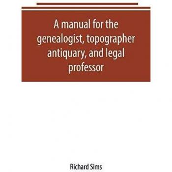 A manual for the genealogist, topographer, antiquary, and legal professor, consising of descriptions of public records; parochial and other registers; ... collections in public libraries, etc.