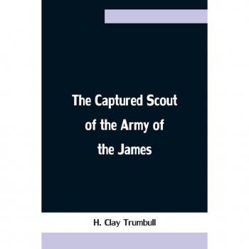 Clay Trumbull, H.: The Captured Scout of the Army of the James; A Sketch of the Life of Sergeant Henry H. Manning, of the Twenty-fourth Mass. Regiment