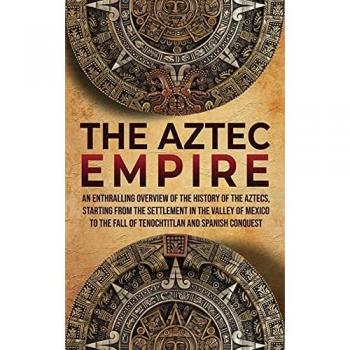 The Aztec Empire: An Enthralling Overview of the History of the Aztecs, Starting with the Settlement in the Valley of Mexico