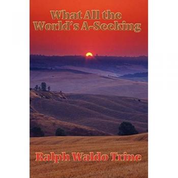 What All the World's A-Seeking: Or, the Vital Law of True Life, True Greatness Power and Happiness