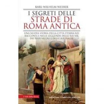 I segreti delle strade di Roma antica. Una nuova storia della Città Eterna nei racconti e nelle leggende delle sue vie, dei suoi vicoli e delle sue piazze Karl-Wilhelm Weeber