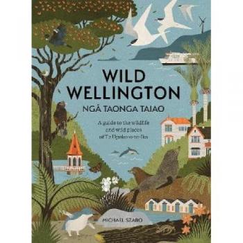Wild Wellington Nga Taonga Taiao : A Guide to the Wildlife and Wild Places of Te Upoko-o-te-Ika