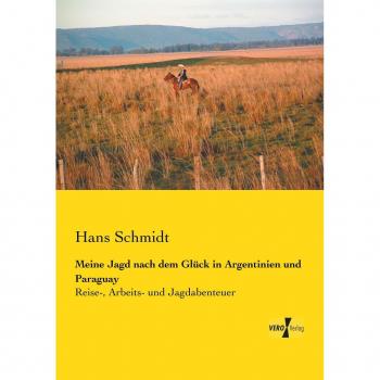 Schmidt, Hans: Meine Jagd nach dem Glück in Argentinien und Paraguay