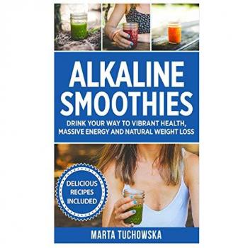 Alkaline Smoothies: Drink Your Way to Vibrant Health, Massive Energy and Natural Weight Loss