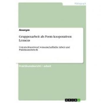 Gruppenarbeit als Form kooperativen Lernens: Unterrichtsentwurf, wissenschaftliche Arbeit und Praktikumsbericht