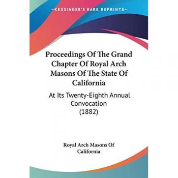 Proceedings Of The Grand Chapter Of Royal Arch Masons Of The State Of California: At Its Twenty-Eighth Annual Convocation (1882)
