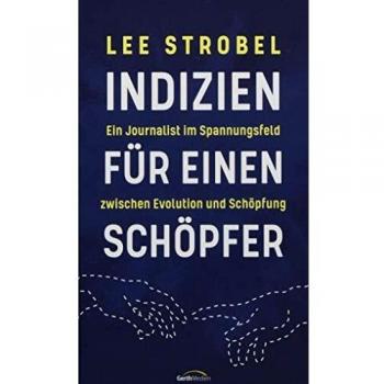 Lee Strobel Indizien Für Einen Schöpfer: Ein Journalist Im Spannungsfeld Zwischen Evolution Und Schöpfung