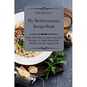 My Mediterranean Recipe Book: Don't Miss These Quick And Easy Recipes To Make Incredible Mediterranean Appetizers