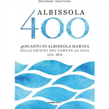 Albissola 400. 400 anni di Albissola Marina dalle origini del comune ad oggi (1616-2016)