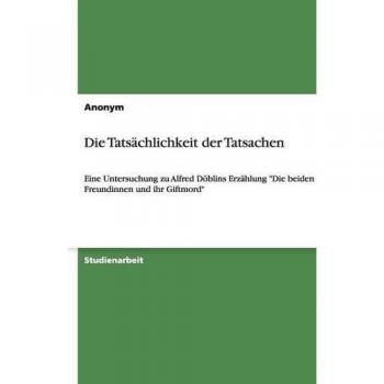 Antje Albert Die Tatsächlichkeit Der Tatsachen: Eine Untersuchung Zu Alfred Döblins Erzählung Die Beiden Freundinnen Und Ihr Giftmord
