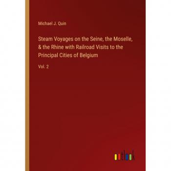 Steam Voyages on the Seine, the Moselle, & the Rhine with Railroad Visits to the Principal Cities of Belgium: Vol. 2