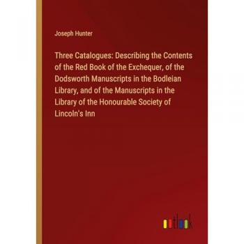Three Catalogues: Describing the Contents of the Red Book of the Exchequer, of the Dodsworth Manuscripts in the Bodleian Library, and of the ... of the Honourable Society of Lincoln's Inn