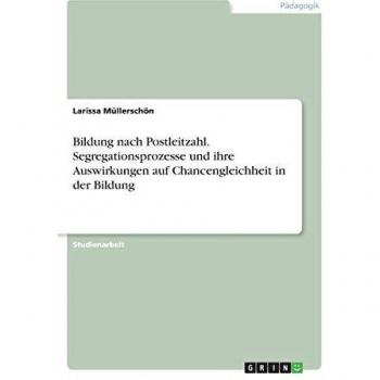 Bildung nach Postleitzahl. Segregationsprozesse und ihre Auswirkungen auf Chancengleichheit in der Bildung