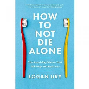 Logan Ury How To Not Die Alone: The Surprising Science That Will Help You Find Love
