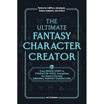 The Ultimate Fantasy Character Creator : From Origin Story to Character Voice, Everything You Need to Develop Original Fantasy Characters