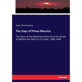 The Days of Prince Maurice: The Story of the Netherland War from the Death of William the Silent to its Close, 1584-1648