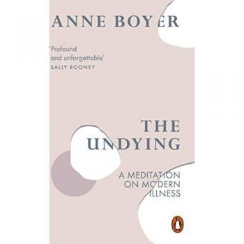 Anne Boyer The Undying: A Meditation On Modern Illness