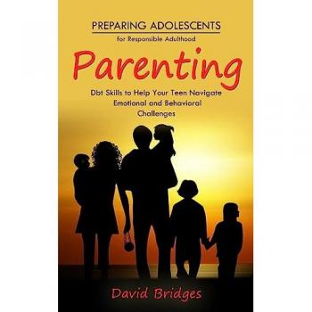 Parenting: Preparing Adolescents for Responsible Adulthood (Dbt Skills to Help Your Teen Navigate Emotional and Behavioral Challenges)