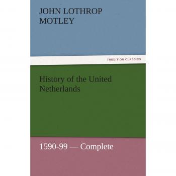 History of the United Netherlands, 1590-99 — Complete (TREDITION CLASSICS)