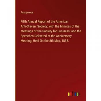 Fifth Annual Report of the American Anti-Slavery Society: with the Minutes of the Meetings of the Society for Business: and the Speeches Delivered at ... Meeting, Held On the 8th May, 1838.