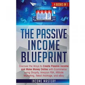 The Passive Income Blueprint: 4 Books in 1: Discover the Ways to Create Passive Income and Make Money Online with Ecommerce using Shopify, Amazon FBA, Affiliate Marketing, Retail Arbitrage, and eBay