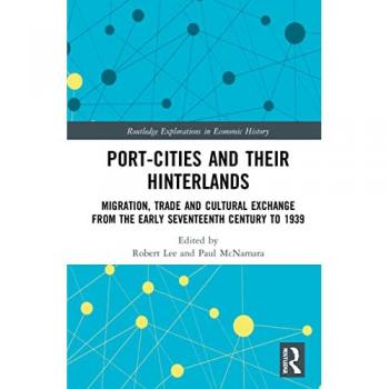 Port-Cities and their Hinterlands: Migration, Trade and Cultural Exchange from the Early Seventeenth Century to 1939 (Routledge Explorations in Economic History)