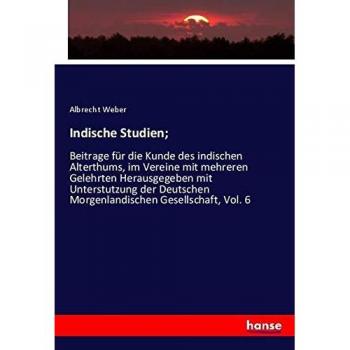 Indische Studien;: Beitrage für die Kunde des indischen Alterthums, im Vereine mit mehreren Gelehrten Herausgegeben mit Unterstutzung der Deutschen Morgenlandischen Gesellschaft, Vol. 6