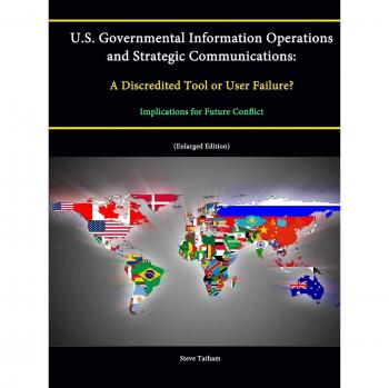 U.S. Governmental Information Operations and Strategic Communications: A Discredited Tool or User Failure? Implications for Future Conflict (Enlarged Edition)