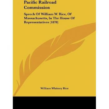 Pacific Railroad Commission: Speech Of William W. Rice, Of Massachusetts, In The House Of Representatives (1878)