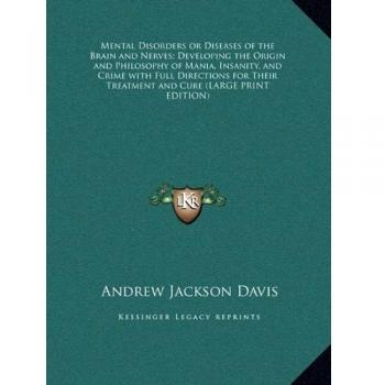 Mental Disorders or Diseases of the Brain and Nerves; Developing the Origin and Philosophy of Mania, Insanity, and Crime with Full Directions for Their Treatment and Cure