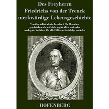 Des Freyherrn Friedrichs von der Trenck merkwürdige Lebensgeschichte: Von ihm selbst als ein Lehrbuch für Menschen geschrieben, die wirklich ... für alle Fälle zur Nachfolge bedürfen