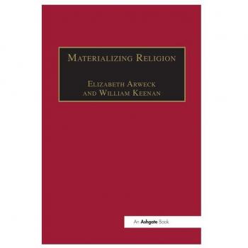 Materializing Religion: Expression, Performance and Ritual (Theology and Religion in Interdisciplinary Perspective Series in Association With the BSA Sociology of Religion Study Group)