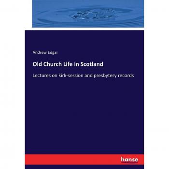 Old Church Life in Scotland: Lectures on kirk-session and presbytery records