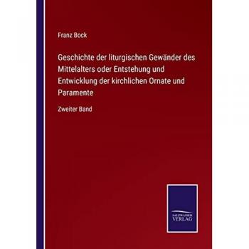 Geschichte der liturgischen Gewänder des Mittelalters oder Entstehung und Entwicklung der kirchlichen Ornate und Paramente: Zweiter Band