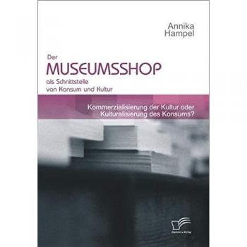 Der Museumsshop als Schnittstelle von Konsum und Kultur: Kommerzialisierung der Kultur oder Kulturalisierung des Konsums?
