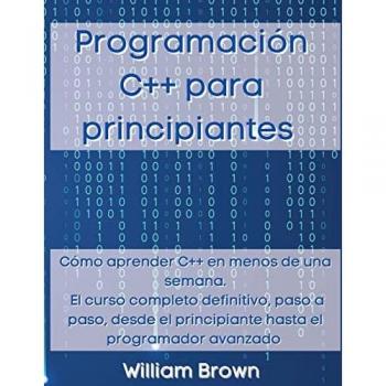 Programación C++ para principiantes: Cómo aprender C++ en menos de una semana. El curso completo definitivo, paso a paso, desde el principiante hasta el programador avanzado
