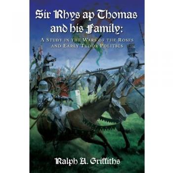Sir Rhys Ap Thomas and His Family: A Study in the Wars of the Roses and Early Tudor Politics