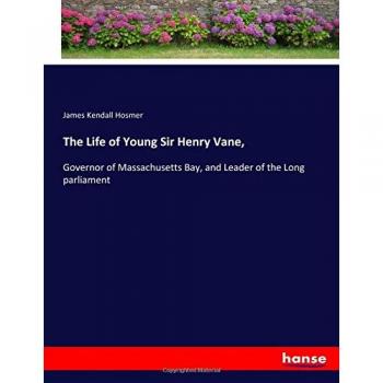 The Life of Young Sir Henry Vane,: Governor of Massachusetts Bay, and Leader of the Long parliament