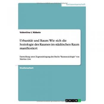 Urbanität und Raum: Wie sich die Soziologie des Raumes im städtischen Raum manifiestiert: Darstellung unter Zugrundelegung des Buchs Raumsoziologie von Martina Löw