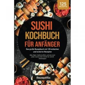 Rezeptflix Sushi Kochbuch Für Anfänger: Das Große Kochbuch Mit 125 Einfachen Und Leckeren Rezepten: Maki, Nigiri, California Rolls, Und Viele Mehr Perfekt Selber ... Anleitung Und Nährwertangaben)