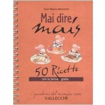 Mai dire mais. 50 ricette con la farina gialla