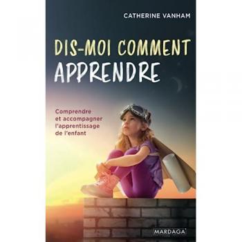 Dis-moi comment apprendre: Comprendre et accompagner l'apprentissage de l'enfant