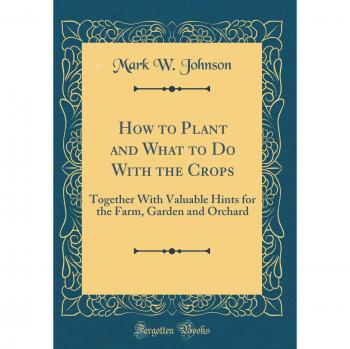 How to Plant and What to Do With the Crops: Together With Valuable Hints for the Farm, Garden and Orchard