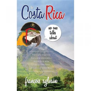 The Costa Rica No One Talks About: Politically Incorrect Facts And Information About Pura Vida From A Long Time Resident Of Costa Rica