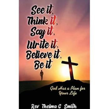 See It, Think It, Say It, Write It, Believe It, Be It: God Has A Plan For Your Life