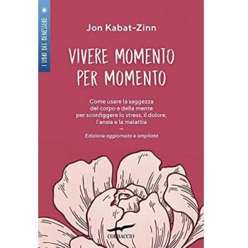 Jon Kabat-Zinn Vivere Momento Per Momento. Sconfiggere Lo Stress, Il Dolore, L'Ansia E La Malattia Con La Mindfulness. Ediz. Ampliata (I Libri Del Benessere)