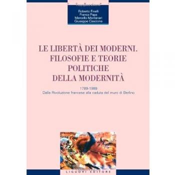 Le libertà dei moderni. Filosofie e teorie politiche della modernità. 1789-1989. Dalla Rivoluzione francese alla caduta del muro di Berlino