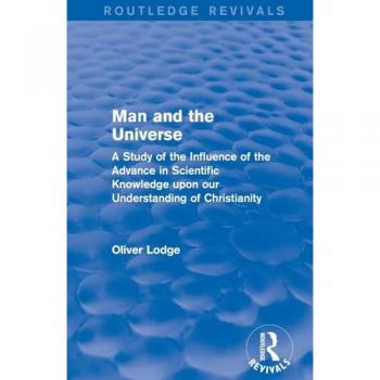 Man and the Universe: A Study of the Influence of the Advance in Scientific Knowledge upon our Understanding of Christianity (Routledge Revivals)